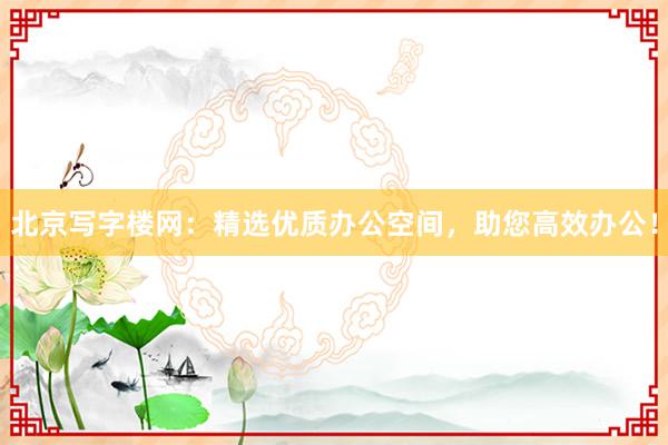 北京写字楼网：精选优质办公空间，助您高效办公！