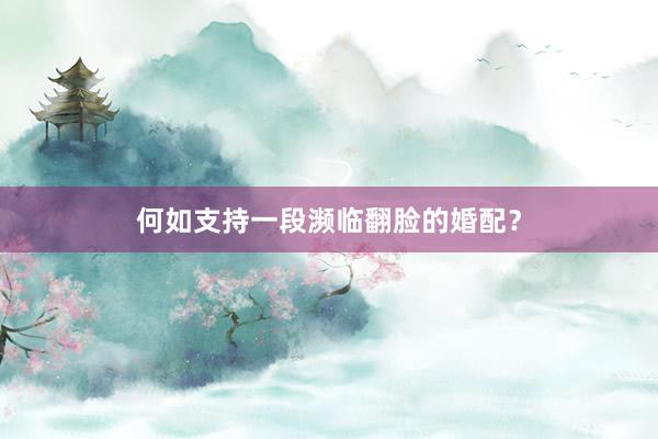 何如支持一段濒临翻脸的婚配?
